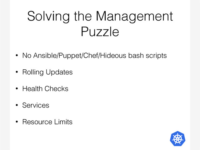 Solving the Management
Puzzle
• No Ansible/Puppet/Chef/Hideous bash scripts
• Rolling Updates
• Health Checks
• Services
• Resource Limits
