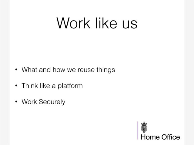 Work like us
• What and how we reuse things
• Think like a platform
• Work Securely
