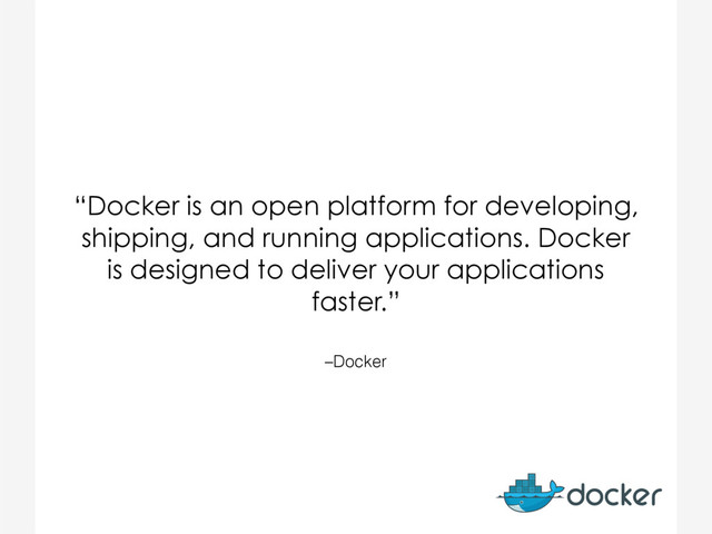–Docker
“Docker is an open platform for developing,
shipping, and running applications. Docker
is designed to deliver your applications
faster.”
