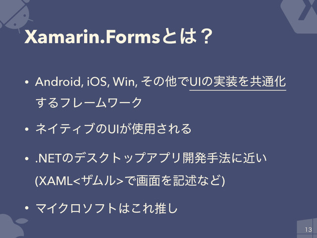 Xamarin.Formsͱ͸ʁ
• Android, iOS, Win, ͦͷଞͰUIͷ࣮૷Λڞ௨Խ
͢ΔϑϨʔϜϫʔΫ
• ωΠςΟϒͷUI͕࢖༻͞ΕΔ
• .NETͷσεΫτοϓΞϓϦ։ൃख๏ʹ͍ۙ
(XAML<βϜϧ>Ͱը໘Λهड़ͳͲ)
• ϚΠΫϩιϑτ͸͜Εਪ͠

