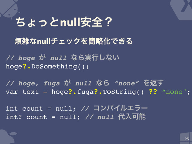 ͪΐͬͱnull҆શʁ

// hoge ͕ null ͳΒ࣮ߦ͠ͳ͍
hoge?.DoSomething();
// hoge, fuga ͕ null ͳΒ “none” Λฦ͢
var text = hoge?.fuga?.ToString() ?? “none";
int count = null; // ίϯύΠϧΤϥʔ
int? count = null; // null ୅ೖՄೳ
൥ࡶͳnullνΣοΫΛ؆ུԽͰ͖Δ
