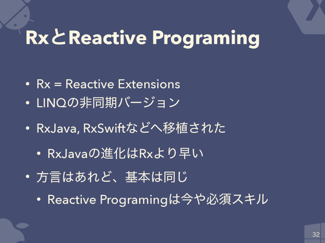RxͱReactive Programing
• Rx = Reactive Extensions
• LINQͷඇಉظόʔδϣϯ
• RxJava, RxSwiftͳͲ΁Ҡ২͞Εͨ
• RxJavaͷਐԽ͸RxΑΓૣ͍
• ํݴ͸͋ΕͲɺجຊ͸ಉ͡
• Reactive Programing͸ࠓ΍ඞਢεΩϧ

