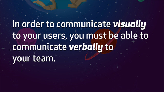 In order to communicate visually
to your users, you must be able to
communicate verbally to
your team.
