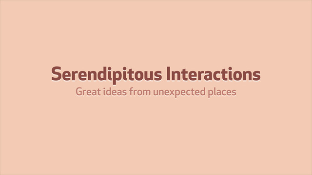 Serendipitous Interactions
Great ideas from unexpected places
