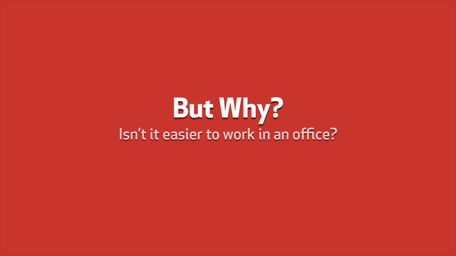 But Why?
Isn’t it easier to work in an oﬃce?
