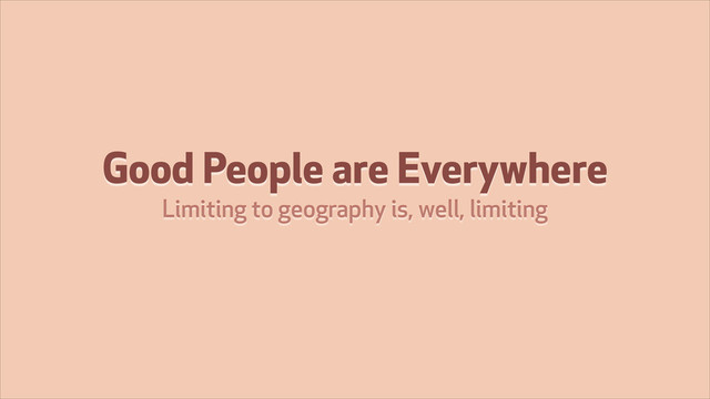 Good People are Everywhere
Limiting to geography is, well, limiting
