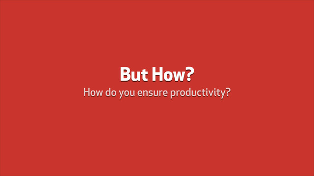 But How?
How do you ensure productivity?
