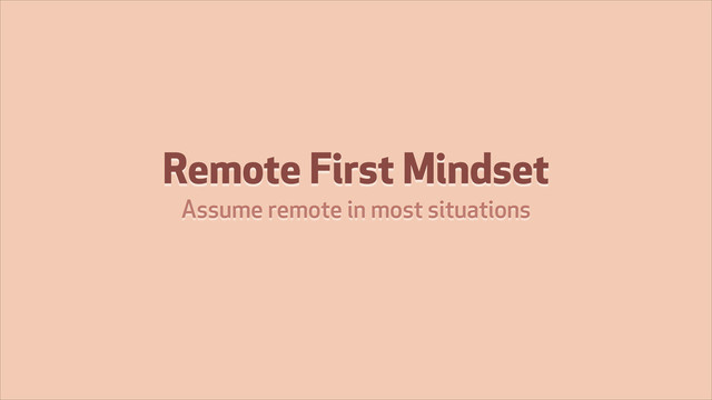 Remote First Mindset
Assume remote in most situations
