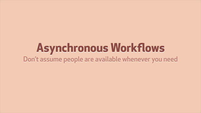 Asynchronous Workﬂows
Don’t assume people are available whenever you need
