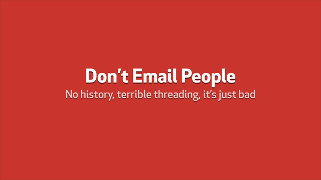 Don’t Email People
No history, terrible threading, it’s just bad
