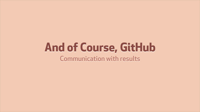 And of Course, GitHub
Communication with results
