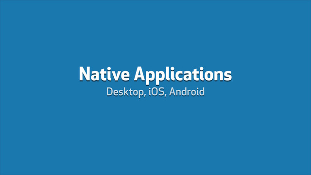 Native Applications
Desktop, iOS, Android
