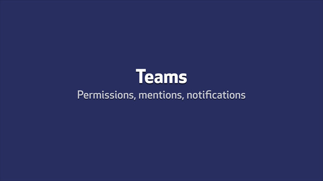 Teams
Permissions, mentions, notiﬁcations
