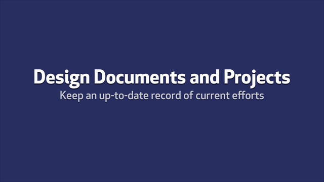 Design Documents and Projects
Keep an up-to-date record of current eﬀorts
