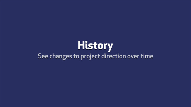History
See changes to project direction over time
