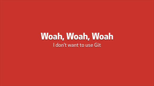 Woah, Woah, Woah
I don’t want to use Git
