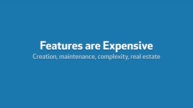 Features are Expensive
Creation, maintenance, complexity, real estate
