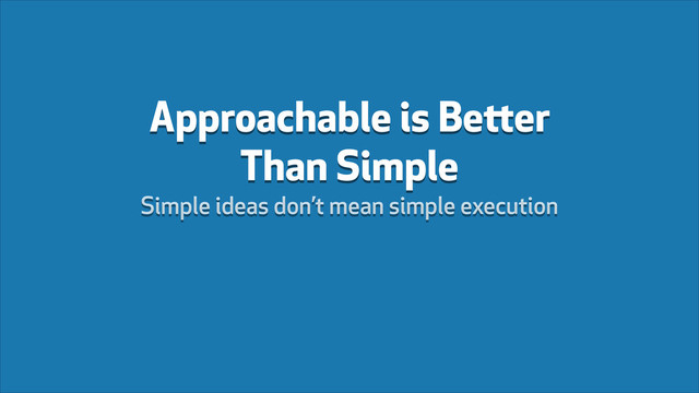 Approachable is Better
Than Simple
Simple ideas don’t mean simple execution
