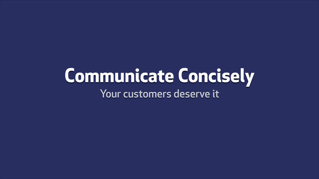 Communicate Concisely
Your customers deserve it
