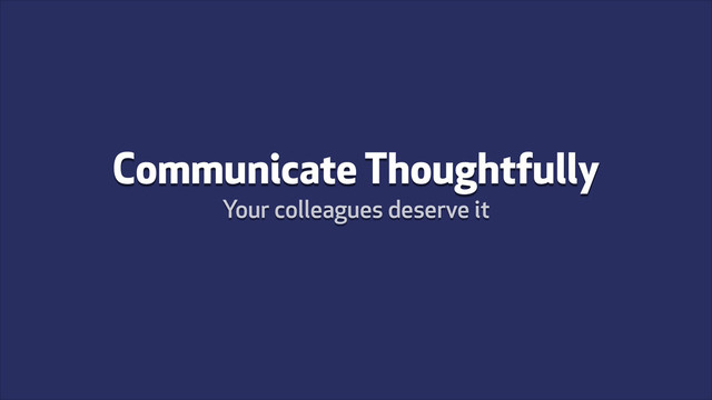 Communicate Thoughtfully
Your colleagues deserve it
