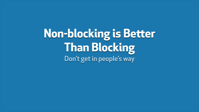 Non-blocking is Better
Than Blocking
Don’t get in people’s way
