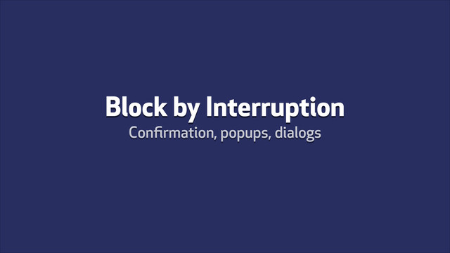Block by Interruption
Conﬁrmation, popups, dialogs
