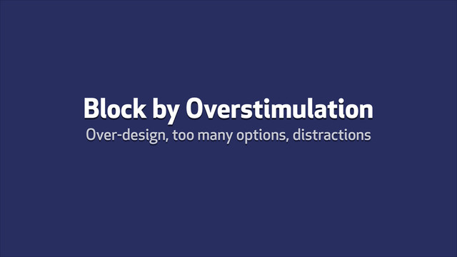 Block by Overstimulation
Over-design, too many options, distractions
