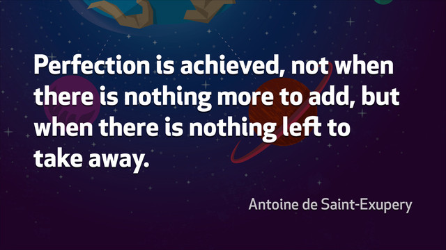 Perfection is achieved, not when
there is nothing more to add, but
when there is nothing left to
take away.
Antoine de Saint-Exupery
