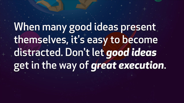 When many good ideas present
themselves, it's easy to become
distracted. Don't let good ideas
get in the way of great execution.
