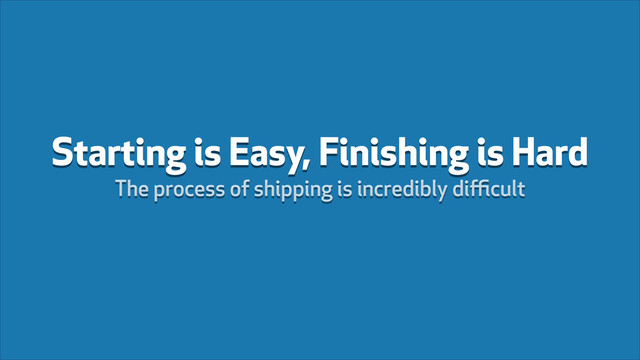 Starting is Easy, Finishing is Hard
The process of shipping is incredibly diﬃcult
