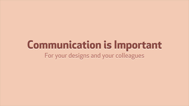 Communication is Important
For your designs and your colleagues

