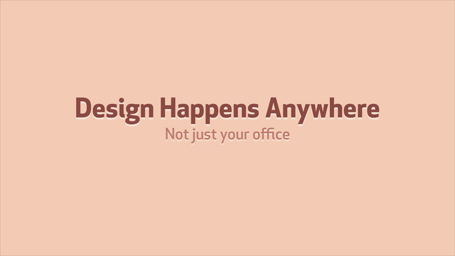 Design Happens Anywhere
Not just your oﬃce
