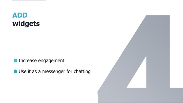 ADD
widgets
Increase engagement
Use it as a messenger for chatting
