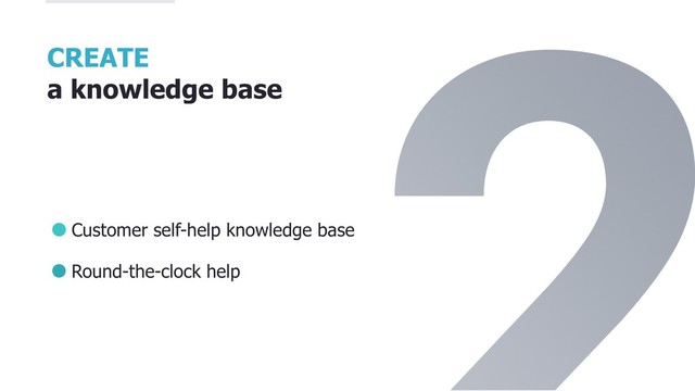 CREATE
a knowledge base
Customer self-help knowledge base
Round-the-clock help
