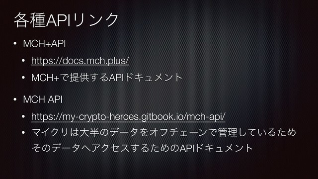 • MCH+API
• https://docs.mch.plus/
• MCH+Ͱఏڙ͢ΔAPIυΩϡϝϯτ
• MCH API
• https://my-crypto-heroes.gitbook.io/mch-api/
• ϚΠΫϦ͸େ൒ͷσʔλΛΦϑνΣʔϯͰ؅ཧ͍ͯ͠ΔͨΊ
ͦͷσʔλ΁ΞΫηε͢ΔͨΊͷAPIυΩϡϝϯτ
֤छAPIϦϯΫ
