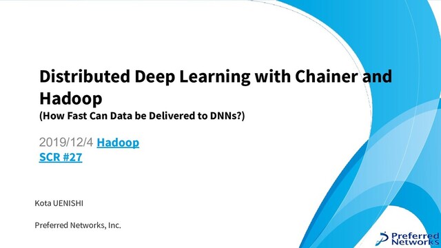 2019/12/4 Hadoop
SCR #27
Distributed Deep Learning with Chainer and
Hadoop
(How Fast Can Data be Delivered to DNNs?)
Kota UENISHI
Preferred Networks, Inc.
1
