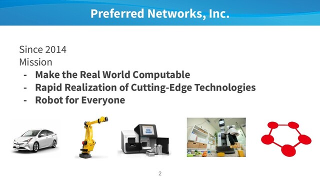 Preferred Networks, Inc.
Since 2014
Mission
- Make the Real World Computable
- Rapid Realization of Cutting-Edge Technologies
- Robot for Everyone
2
