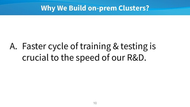 Why We Build on-prem Clusters?
A. Faster cycle of training & testing is
crucial to the speed of our R&D.
10
