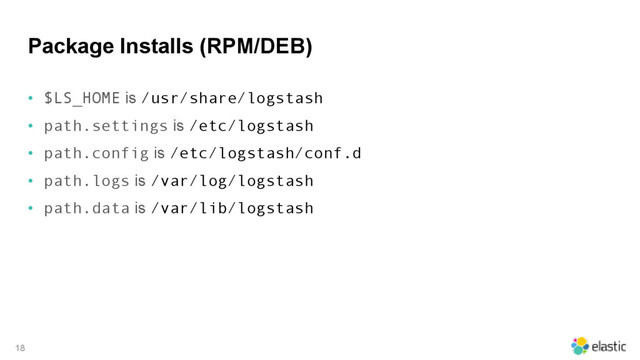 Package Installs (RPM/DEB)
• $LS_HOME is /usr/share/logstash
• path.settings is /etc/logstash
• path.config is /etc/logstash/conf.d
• path.logs is /var/log/logstash
• path.data is /var/lib/logstash
18
