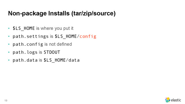 Non-package Installs (tar/zip/source)
• $LS_HOME is where you put it
• path.settings is $LS_HOME/config
• path.config is not defined
• path.logs is STDOUT
• path.data is $LS_HOME/data
19
