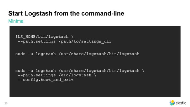 Start Logstash from the command-line
Minimal
20
$LS_HOME/bin/logstash \
--path.settings /path/to/settings_dir
sudo -u logstash /usr/share/logstash/bin/logstash
sudo -u logstash /usr/share/logstash/bin/logstash \
--path.settings /etc/logstash \
--config.test_and_exit

