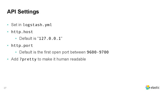 API Settings
• Set in logstash.yml
• http.host
• Default is "127.0.0.1"
• http.port
• Default is the first open port between 9600-9700
• Add ?pretty to make it human readable
27
