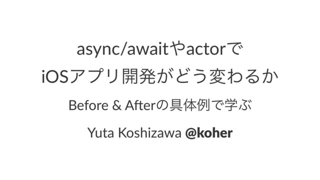 async/await΍actorͰ
iOSΞϓϦ։ൃ͕Ͳ͏มΘΔ͔
Before & A)erͷ۩ମྫͰֶͿ
Yuta Koshizawa @koher
