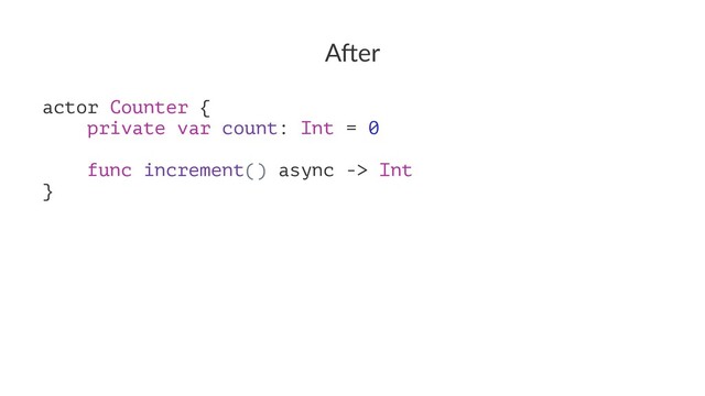 A"er
actor Counter {
private var count: Int = 0
func increment() async -> Int
}
