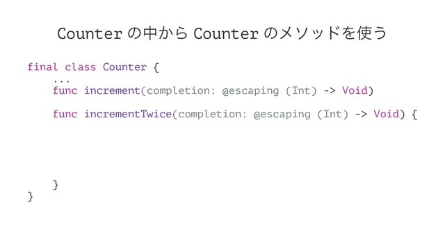 Counter ͷத͔Β Counter ͷϝιουΛ࢖͏
final class Counter {
...
func increment(completion: @escaping (Int) -> Void)
func incrementTwice(completion: @escaping (Int) -> Void) {
}
}

