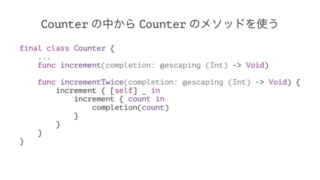 Counter ͷத͔Β Counter ͷϝιουΛ࢖͏
final class Counter {
...
func increment(completion: @escaping (Int) -> Void)
func incrementTwice(completion: @escaping (Int) -> Void) {
increment { [self] _ in
increment { count in
completion(count)
}
}
}
}
