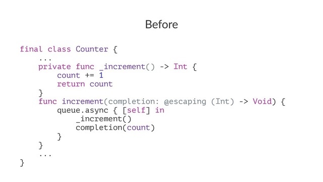 Before
final class Counter {
...
private func _increment() -> Int {
count += 1
return count
}
func increment(completion: @escaping (Int) -> Void) {
queue.async { [self] in
_increment()
completion(count)
}
}
...
}
