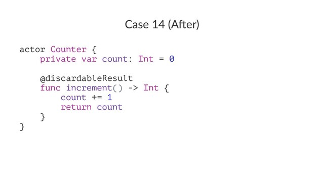 Case 14 (A*er)
actor Counter {
private var count: Int = 0
@discardableResult
func increment() -> Int {
count += 1
return count
}
}

