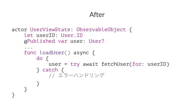 A"er
actor UserViewState: ObservableObject {
let userID: User.ID
@Published var user: User?
...
func loadUser() async {
do {
user = try await fetchUser(for: userID)
} catch {
// ΤϥʔϋϯυϦϯά
}
}
}

