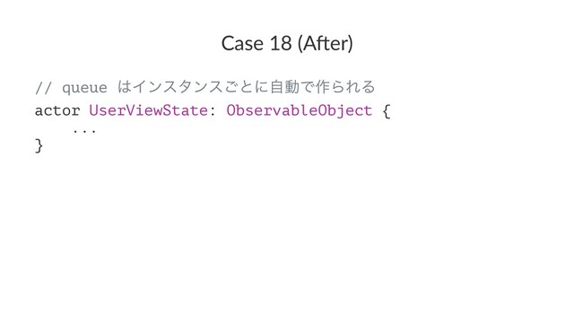 Case 18 (A*er)
// queue ͸Πϯελϯε͝ͱʹࣗಈͰ࡞ΒΕΔ
actor UserViewState: ObservableObject {
...
}
